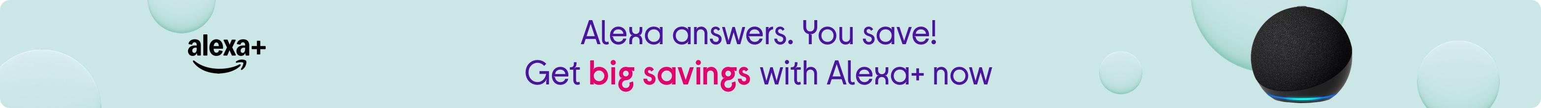 Alexa answers. You save! Get big savings with Alexa+ now