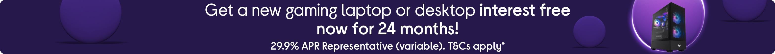 Get a new gaming laptop or desktop interest free now for 24 months! 29.9% APR Representative (variable). T&Cs apply*
