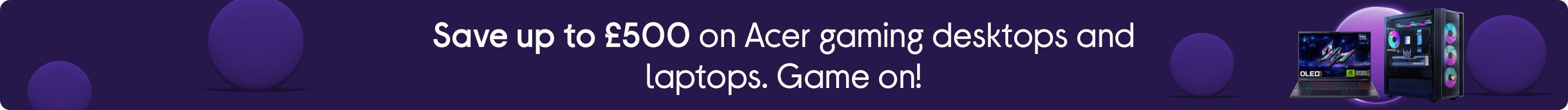 Save up to £500 on Acer gaming desktops and laptops. Game on!