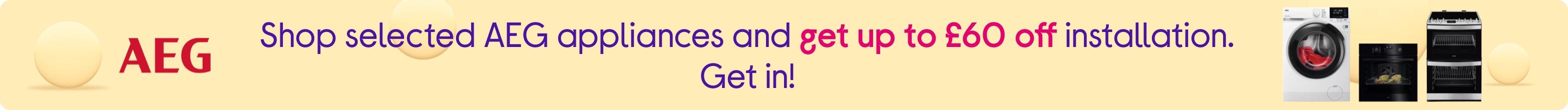 Shop selected AEG appliances and get up to £60 off installation. Get in!