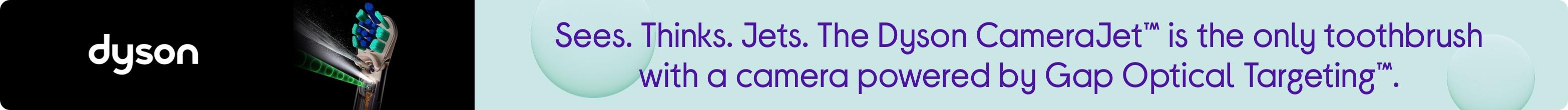 Sees. Thinks. Jets. The Dyson CameraJet is the only toothbrush with a camera powered by Gap Optical Targeting