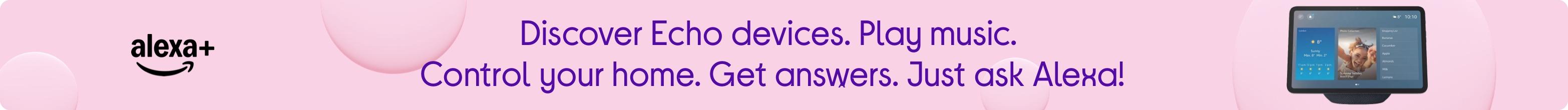 Discover Echo devices. Play music. Control your home. Get answers. Just ask Alexa!