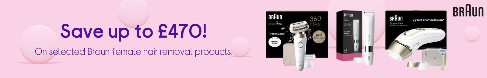 Save up to £470! On selected Braun female hair removal products.