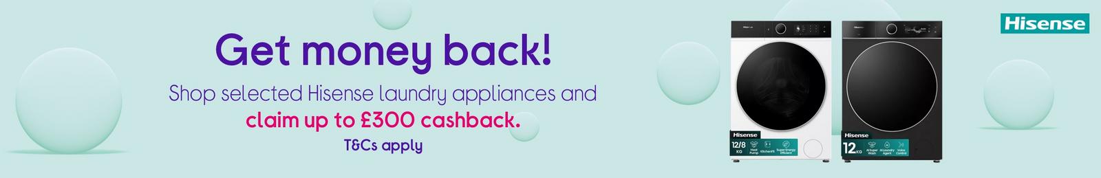 Get money back!  Shop selected Hisense laundry appliances and claim up to £300 cashback.