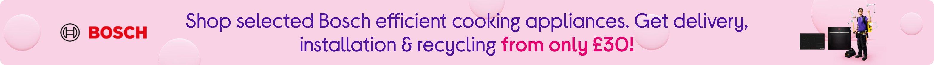 Shop selected Bosch efficient cooking appliances. Get delivery, installation & recycling from only £30!