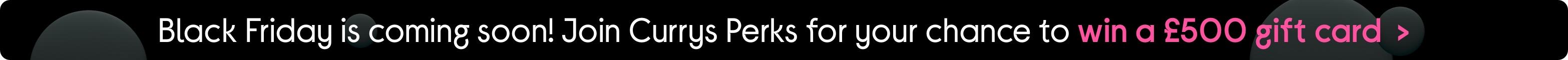 Black Friday is coming soon! Join Currys Perks for a chance to win £500 gift card