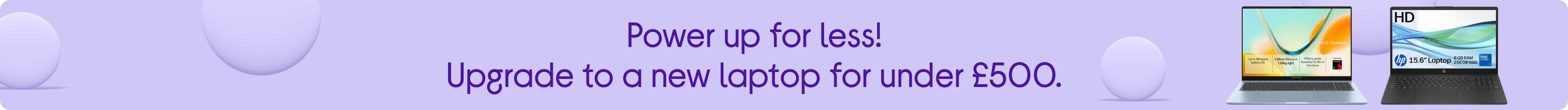 Power up for less! Upgrade to a new laptop for under £500