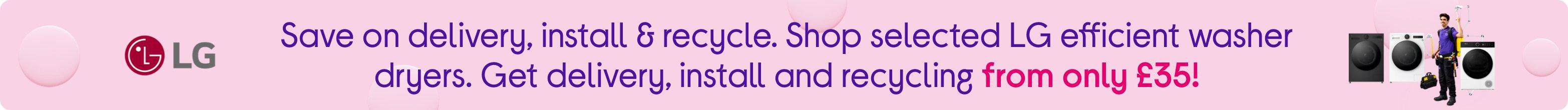 Save on delivery, install & recycle. Shop selected LG efficient washer dryers. Get delivery, install and recycling from only £35!