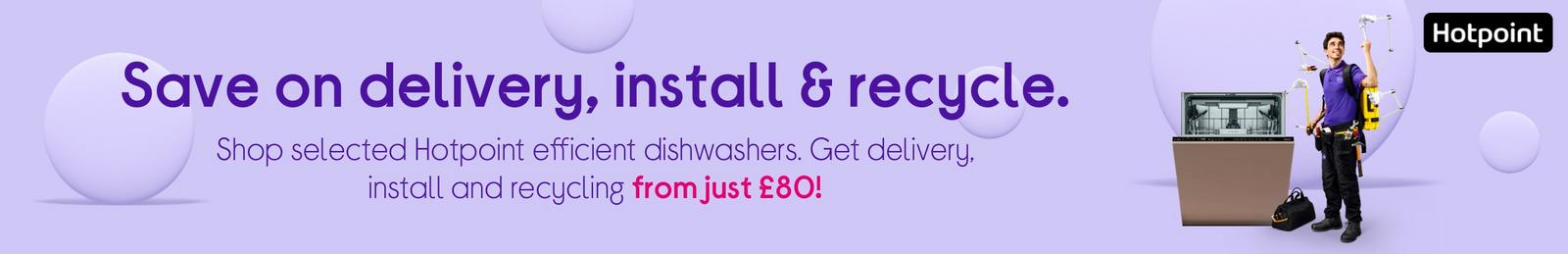 Shop selected Hotpoint efficient dishwashers. get delivery, install and recycling from just £80!