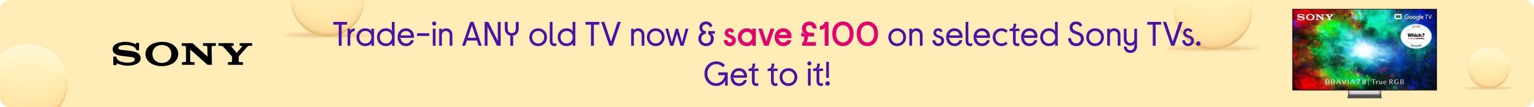 Trade-in ANY old TV now & save £100 on selected Sony TVs. Get to it!