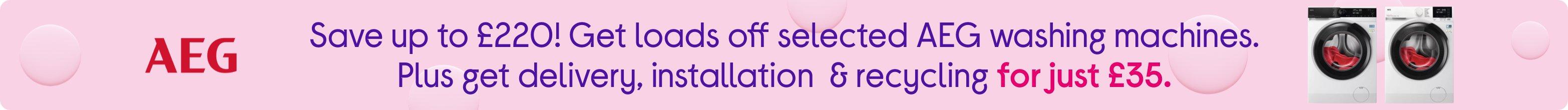 Save up to £220! Get loads off selected AEG washing machines. Plus get delivery, installation & recycling for just £35