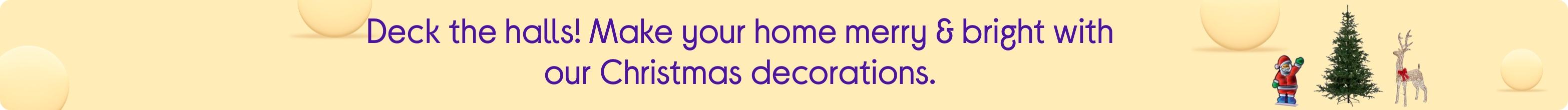 Deck the halls! Make your home merry & bright with our Christmas decorations.
