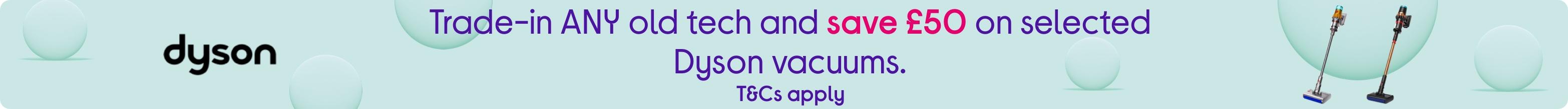 Trade-in ANY old tech and save £50 on selected Dyson vacuums. T&Cs apply.