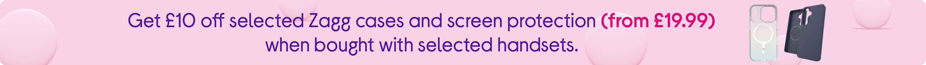 Get £10 off selected Zagg cases and screen protection (from £19.99) when bought with selected handsets.