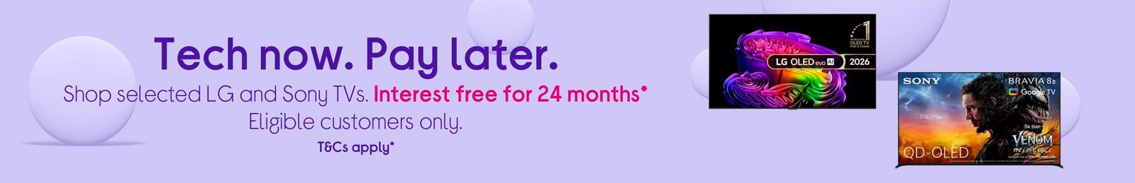 Selected LG and Sony TVs. Interest free for 24 months* Eligible customers only. T&Cs apply*