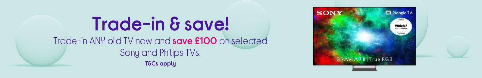 Trade-in ANY old TV now and save £100 on selected Sony and Philips TVs.