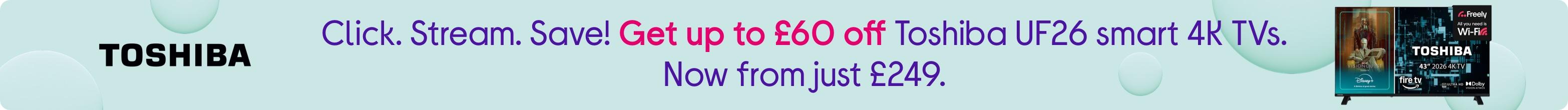Click. Stream. Save! Get up to £60 off Toshiba UF26 smart 4K TVs. Now from just £249.