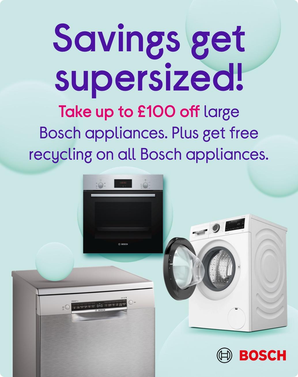 Savings get supersized!  Take up to £100 off large Bosch appliances. 