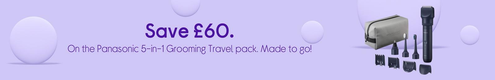 Save £60. On the Panasonic 5-in-1 Grooming Travel pack. Made to go!