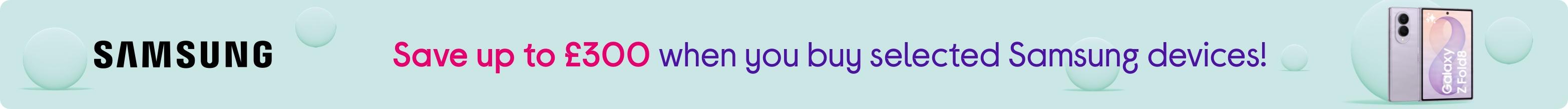 Save up to £300 when you buy selected Samsung devices!