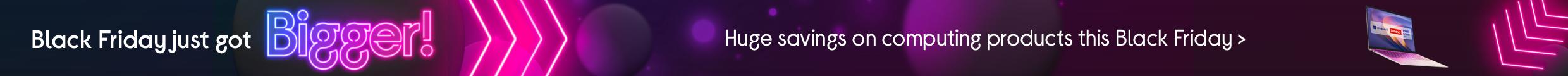Black Friday just got Bigger! Huge savings on computing products this Black Friday >