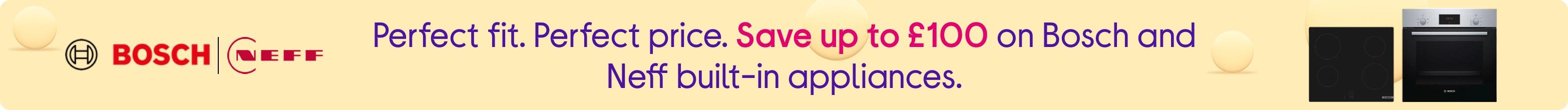 Perfect fit. Perfect price. Save up to £100 on Bosch and Neff built-in appliances