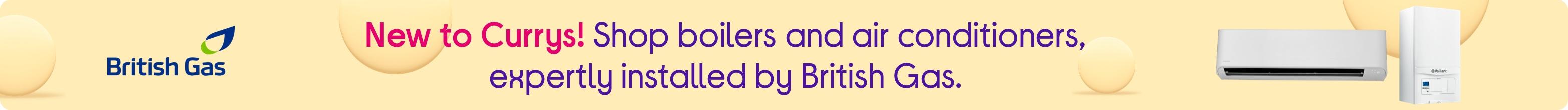 New to Currys! Shop boilers and air conditioners, expertly installed by British Gas.