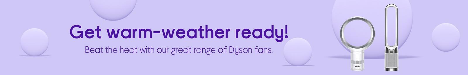 Get warm-weather ready! Beat the heat with our great range of Dyson fans.