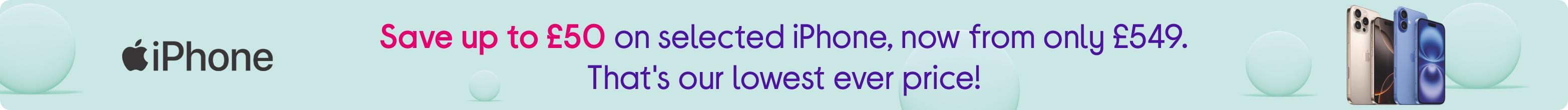 Save up to £50 on selected iPhone, now from only £599. That's our lowest ever price!