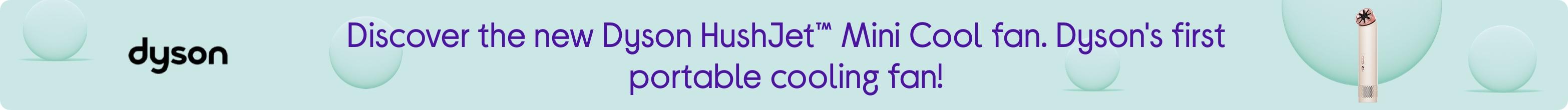 Discover the new Dyson HushJet™ Mini Cool fan. Dyson's first portable cooling fan!