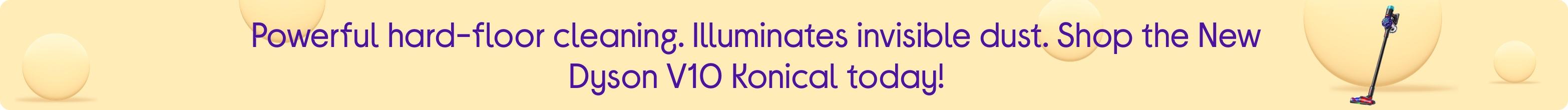 Powerful hard-floor cleaning. Illuminates invisible dust. Shop the New Dyson V10 Konical today!