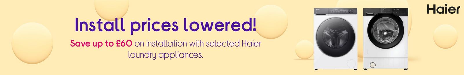 Install prices lowered!  Save up to £60 on installation with selected Haier laundry appliances.