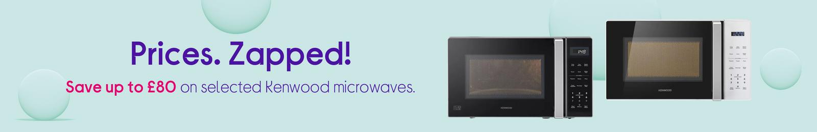 Prices. Zapped!  Save up to £80 on selected Kenwood microwaves.