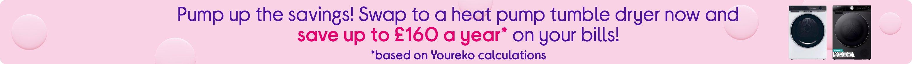 Pump up the savings! Swap to a heat pump tumble dryer now and save up to £160 a year.