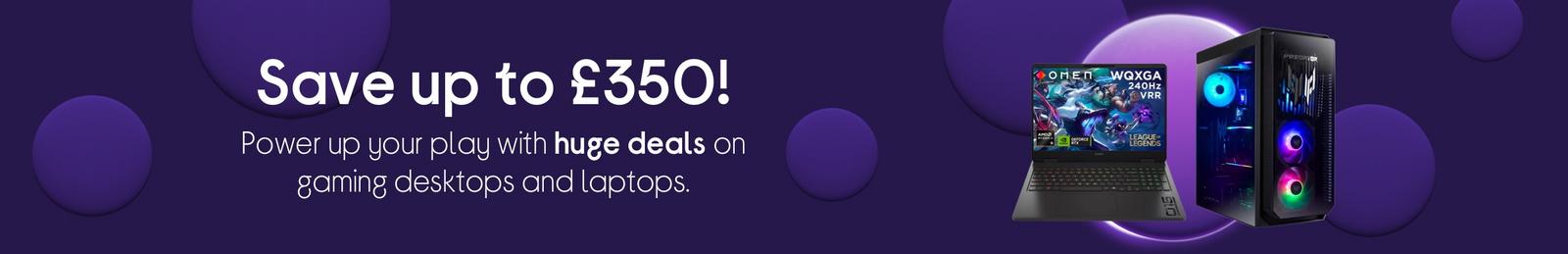 Save up to £350! Power up your play with huge deals on gaming desktops and laptops.