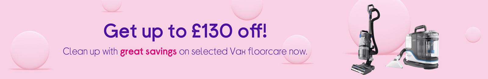 Get up to £130 off! Clean up with great savings on selected Vax floorcare now.
