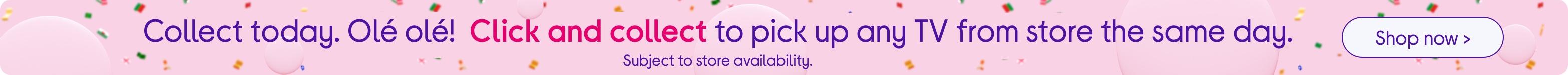 Click and collect any TV from store the same day. T&Cs apply