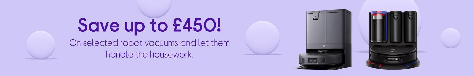 Save up to £450!  On selected robot vacuums and let them handle the housework.