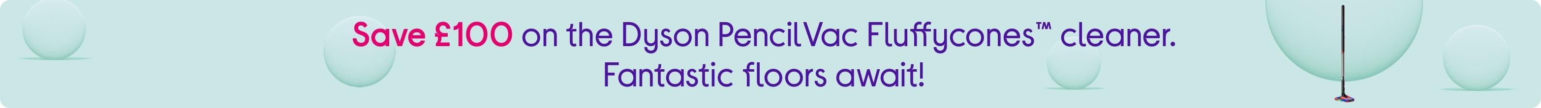 Save £100 on the Dyson PencilVac Fluffycones™ cleaner. Fantastic floors await!
