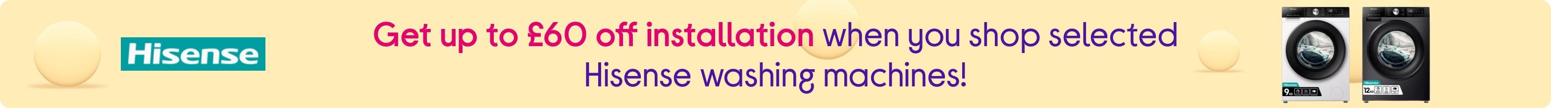 Get up to £60 off installation when you shop selected Hisense washing machines!
