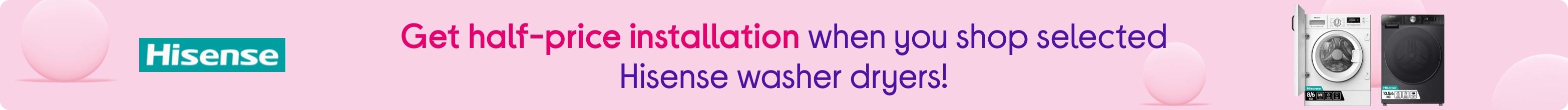 Get half-price installation when you shop selected Hisense washer dryers!