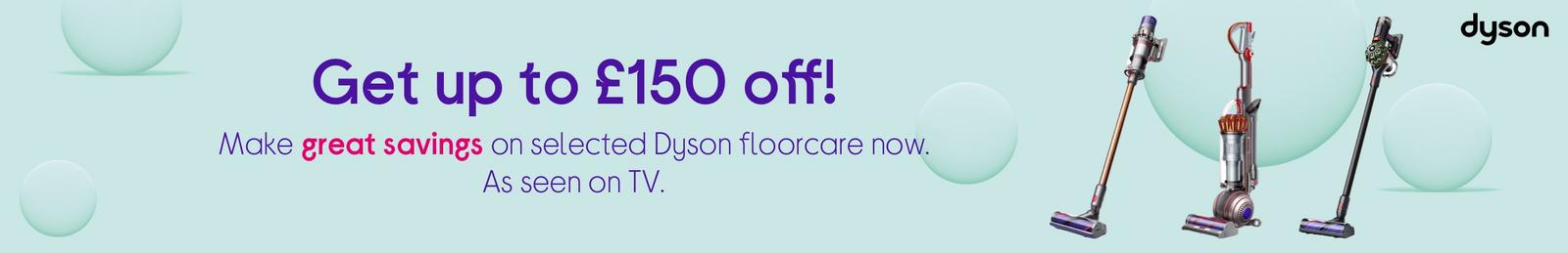 Get up to £150 off!  Make great savings on selected Dyson floorcare now. As seen on TV.