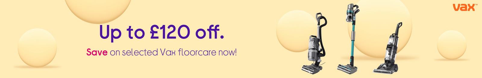 Up to £120 off.  Save on selected Vax floorcare now!
