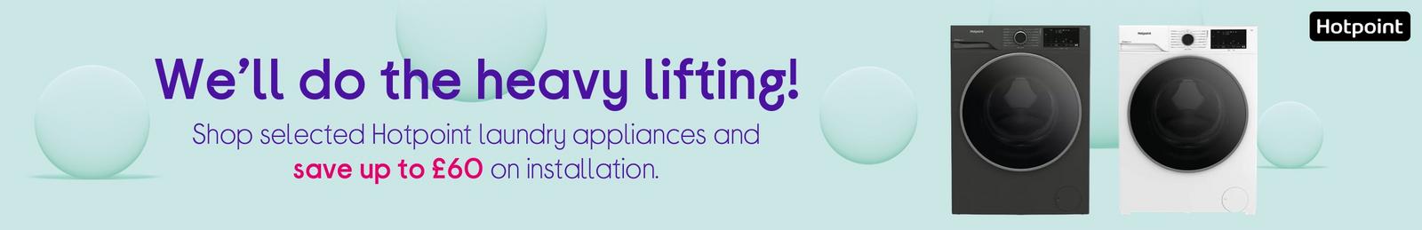 Shop selected Hotpoint laundry appliances and save up to £60 on installation.