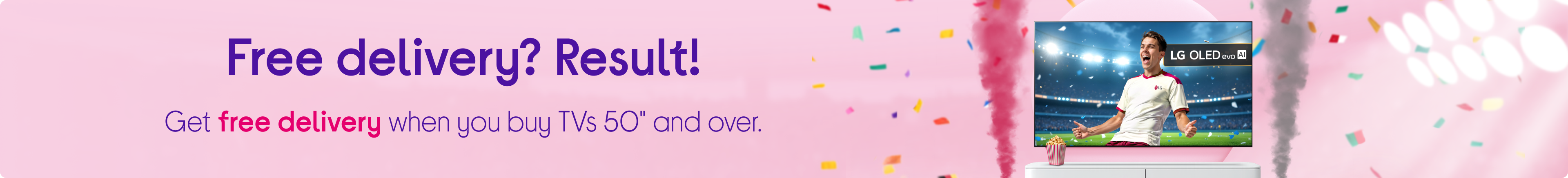 Free delivery? Result! Get free delivery when you buy TVs 50" and over.​